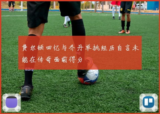 费尔顿回忆与乔丹单挑经历自言未能在传奇面前得分