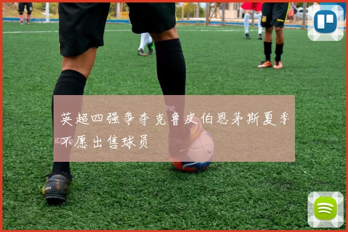 英超四强争夺克鲁皮伯恩茅斯夏季不愿出售球员