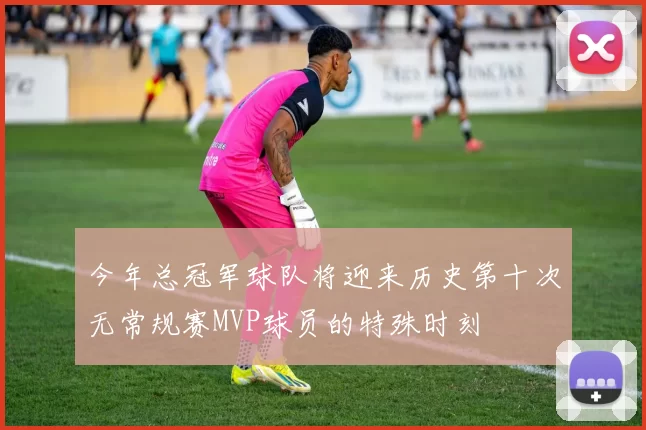 今年总冠军球队将迎来历史第十次无常规赛MVP球员的特殊时刻