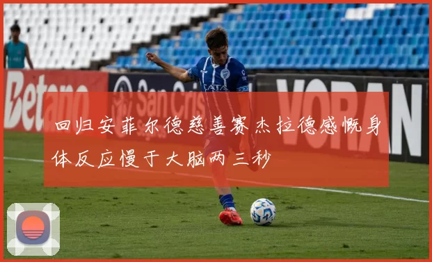 回归安菲尔德慈善赛杰拉德感慨身体反应慢于大脑两三秒