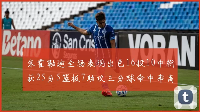 朱霍勒迪全场表现出色16投10中斩获25分5篮板7助攻三分球命中率高达44