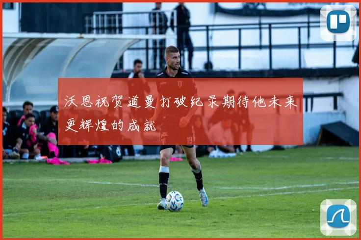 沃恩祝贺道曼打破纪录期待他未来更辉煌的成就