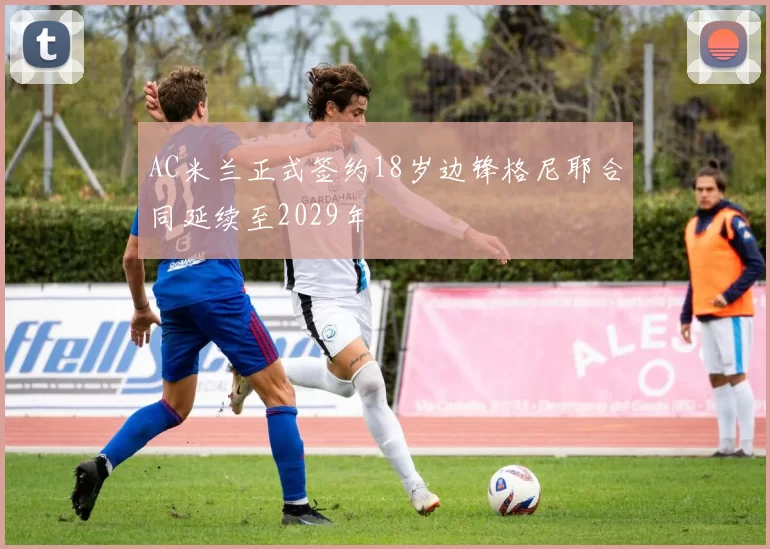 AC米兰正式签约18岁边锋格尼耶合同延续至2029年