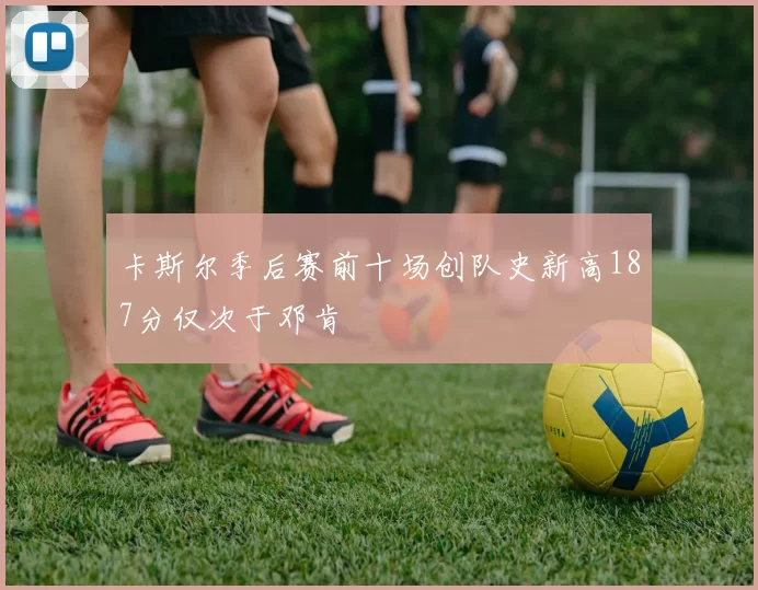 卡斯尔季后赛前十场创队史新高187分仅次于邓肯