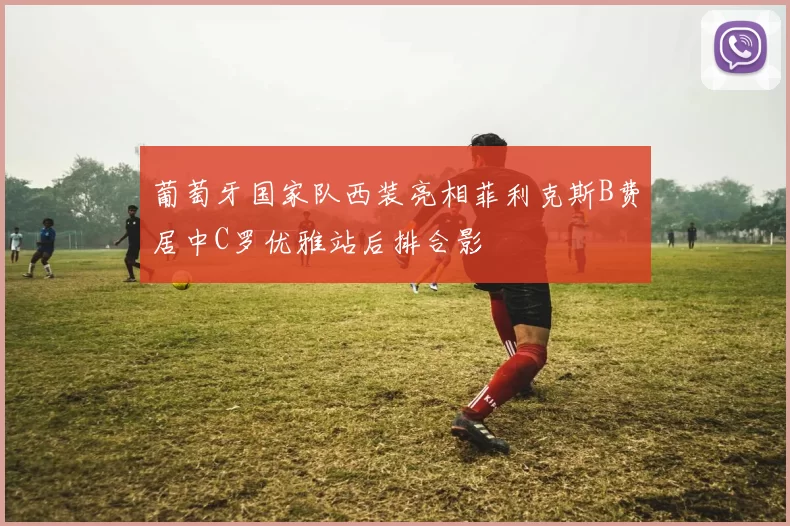 葡萄牙国家队西装亮相菲利克斯B费居中C罗优雅站后排合影
