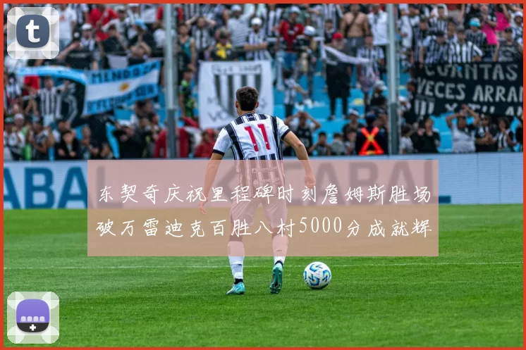 东契奇庆祝里程碑时刻詹姆斯胜场破万雷迪克百胜八村5000分成就辉煌