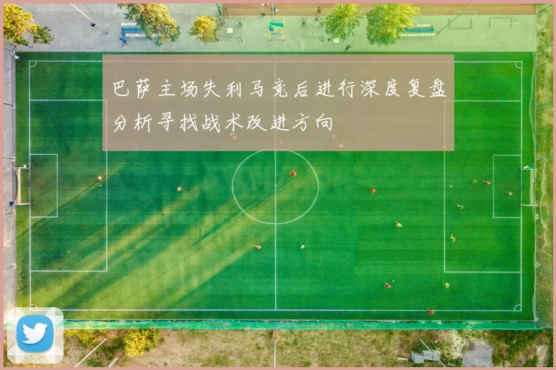 巴萨主场失利马竞后进行深度复盘分析寻找战术改进方向