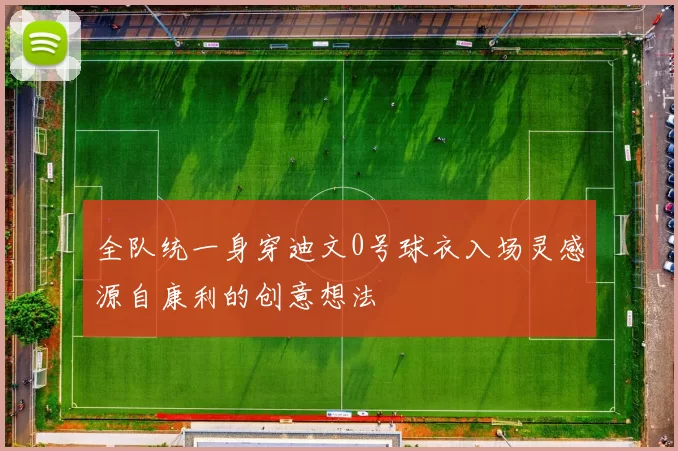 全队统一身穿迪文0号球衣入场灵感源自康利的创意想法