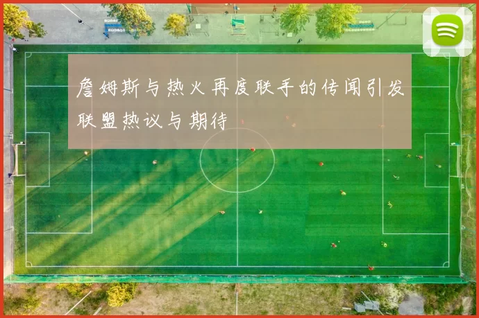 詹姆斯与热火再度联手的传闻引发联盟热议与期待