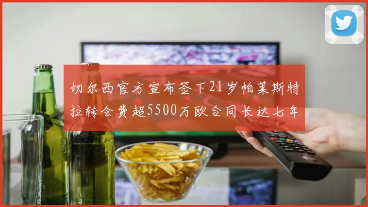切尔西官方宣布签下21岁帕莱斯特拉转会费超5500万欧合同长达七年
