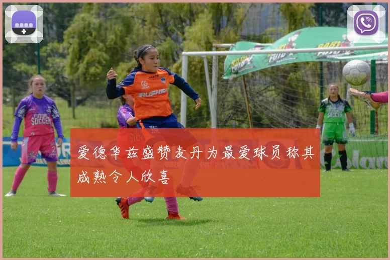 爱德华兹盛赞麦丹为最爱球员称其成熟令人欣喜