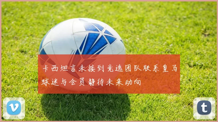 卡西坦言未接到竞选团队联系皇马球迷与会员静待未来动向